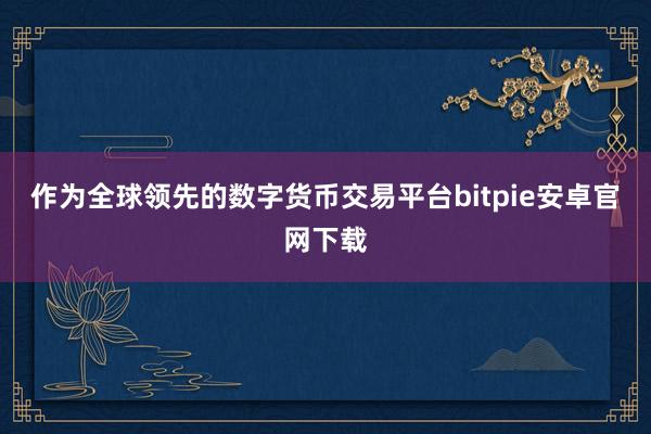 作为全球领先的数字货币交易平台bitpie安卓官网下载