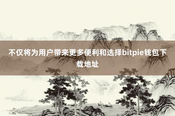 不仅将为用户带来更多便利和选择bitpie钱包下载地址