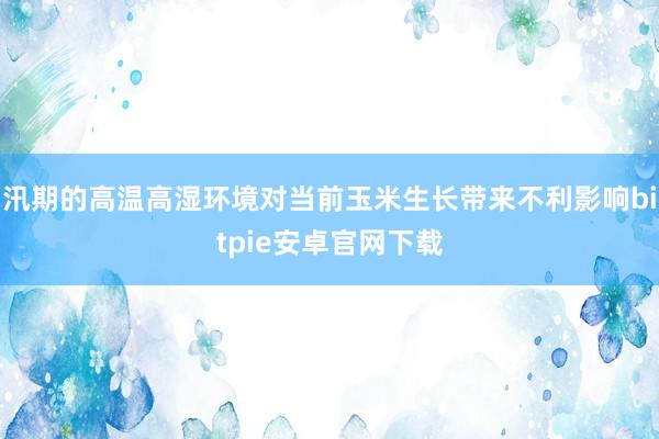 汛期的高温高湿环境对当前玉米生长带来不利影响bitpie安卓官网下载