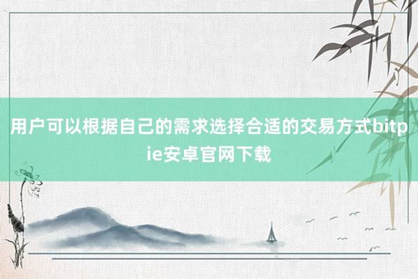 用户可以根据自己的需求选择合适的交易方式bitpie安卓官网下载