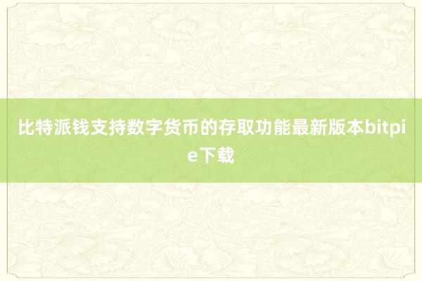 比特派钱支持数字货币的存取功能最新版本bitpie下载