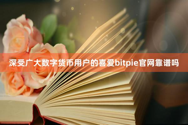 深受广大数字货币用户的喜爱bitpie官网靠谱吗