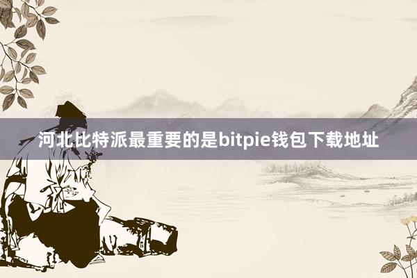 河北比特派最重要的是bitpie钱包下载地址