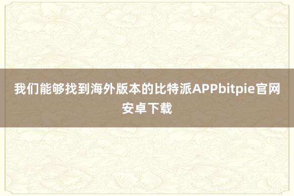 我们能够找到海外版本的比特派APPbitpie官网安卓下载