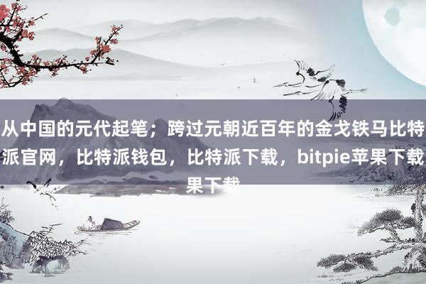 从中国的元代起笔；跨过元朝近百年的金戈铁马比特派官网，比特派钱包，比特派下载，bitpie苹果下载