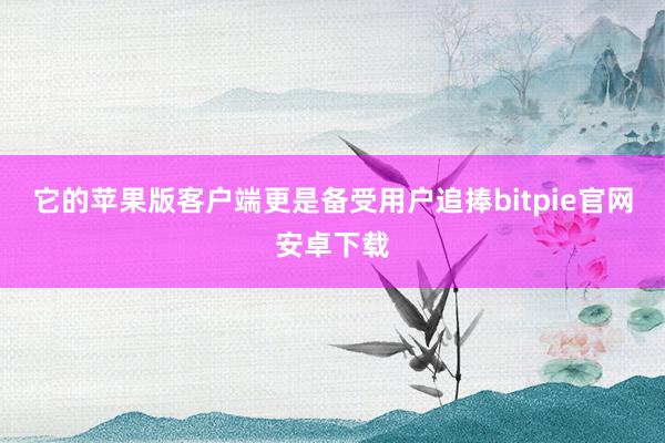 它的苹果版客户端更是备受用户追捧bitpie官网安卓下载