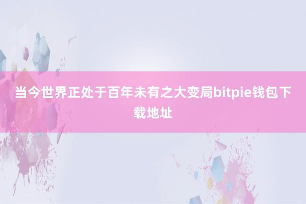 当今世界正处于百年未有之大变局bitpie钱包下载地址