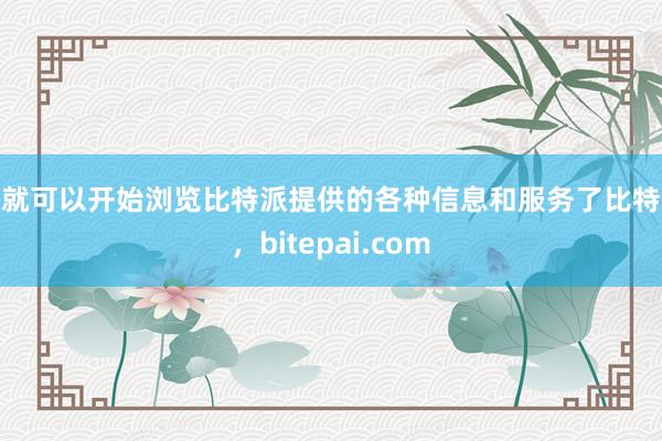 你就可以开始浏览比特派提供的各种信息和服务了比特派，bitepai.com