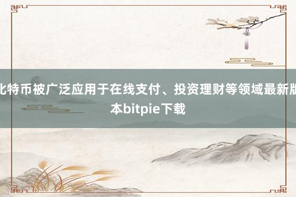 比特币被广泛应用于在线支付、投资理财等领域最新版本bitpie下载