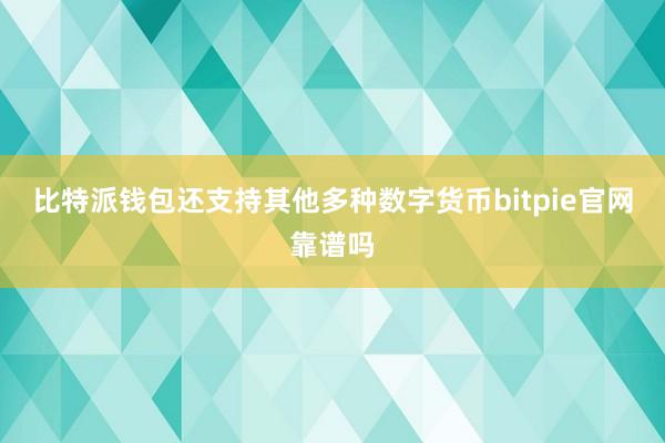 比特派钱包还支持其他多种数字货币bitpie官网靠谱吗