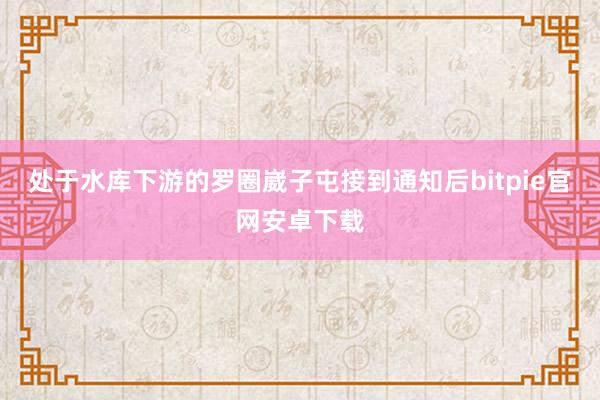 处于水库下游的罗圈崴子屯接到通知后bitpie官网安卓下载