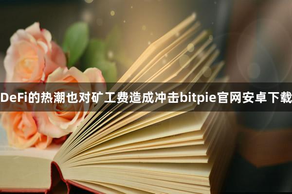 DeFi的热潮也对矿工费造成冲击bitpie官网安卓下载