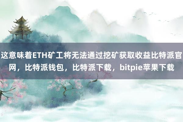 这意味着ETH矿工将无法通过挖矿获取收益比特派官网，比特派钱包，比特派下载，bitpie苹果下载