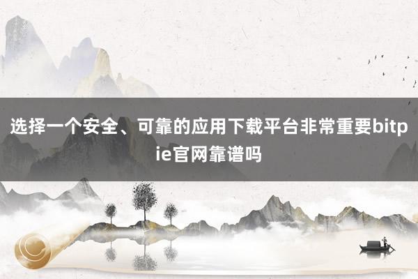 选择一个安全、可靠的应用下载平台非常重要bitpie官网靠谱吗