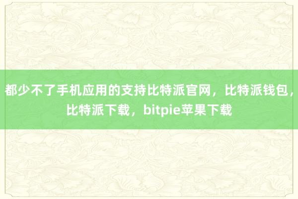 都少不了手机应用的支持比特派官网，比特派钱包，比特派下载，bitpie苹果下载