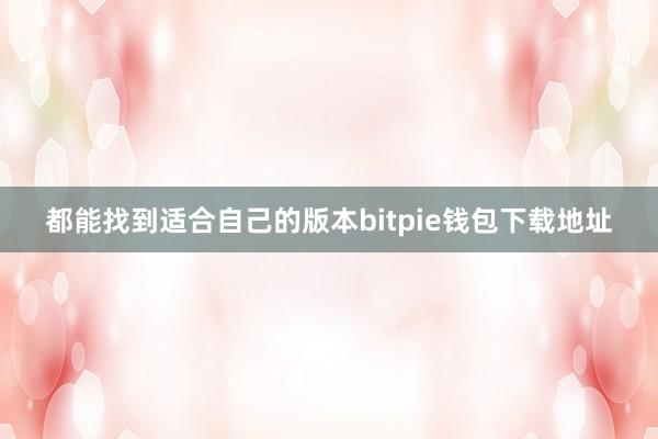 都能找到适合自己的版本bitpie钱包下载地址