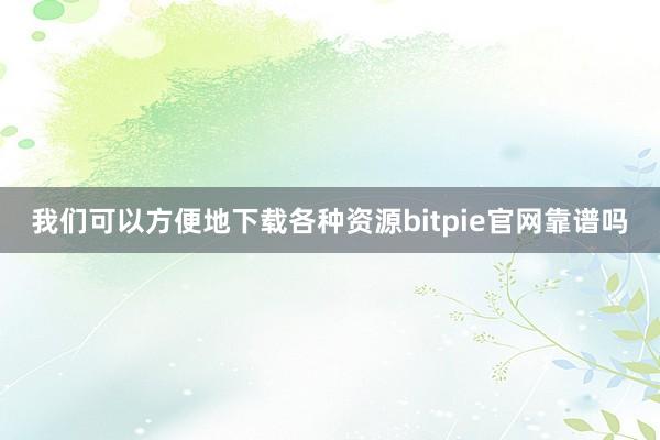 我们可以方便地下载各种资源bitpie官网靠谱吗