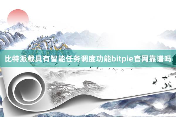 比特派载具有智能任务调度功能bitpie官网靠谱吗