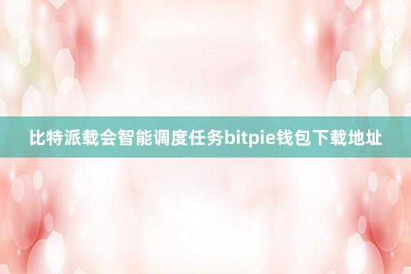 比特派载会智能调度任务bitpie钱包下载地址