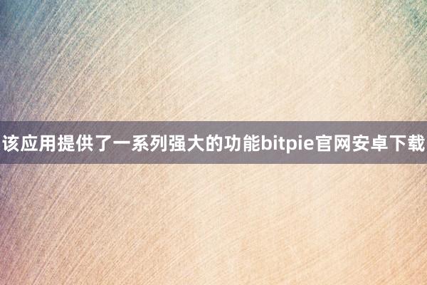 该应用提供了一系列强大的功能bitpie官网安卓下载