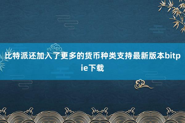 比特派还加入了更多的货币种类支持最新版本bitpie下载