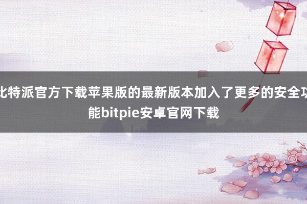 比特派官方下载苹果版的最新版本加入了更多的安全功能bitpie安卓官网下载