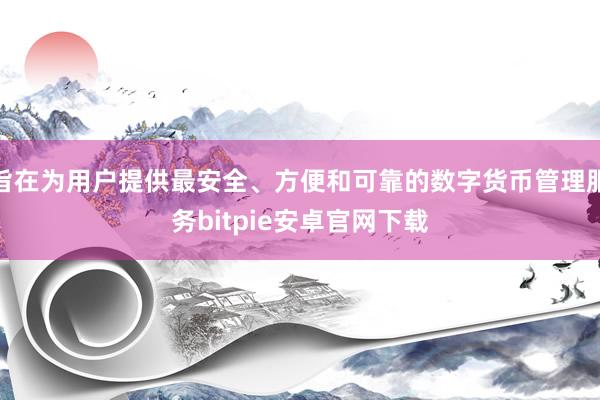 旨在为用户提供最安全、方便和可靠的数字货币管理服务bitpie安卓官网下载