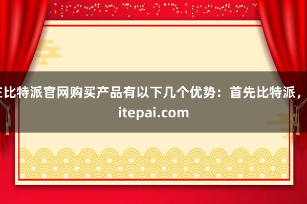 在比特派官网购买产品有以下几个优势：首先比特派，bitepai.com