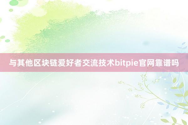 与其他区块链爱好者交流技术bitpie官网靠谱吗