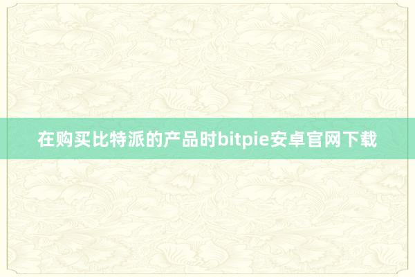 在购买比特派的产品时bitpie安卓官网下载