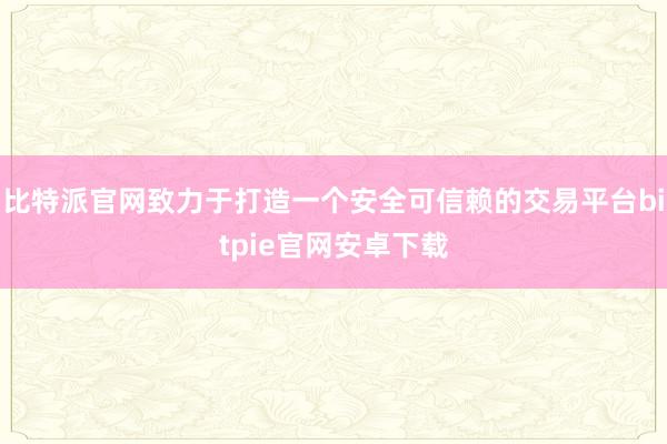 比特派官网致力于打造一个安全可信赖的交易平台bitpie官网安卓下载