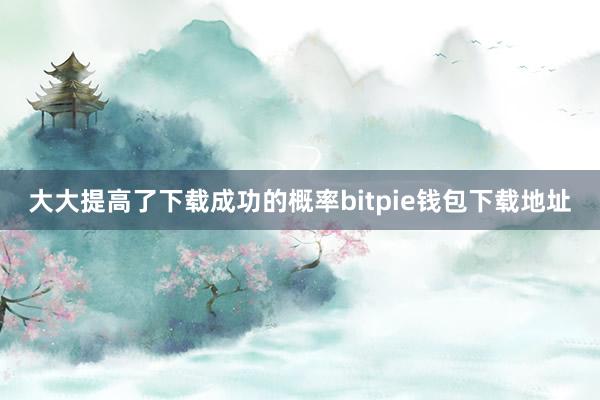 大大提高了下载成功的概率bitpie钱包下载地址