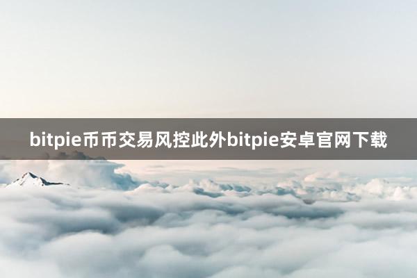 bitpie币币交易风控此外bitpie安卓官网下载