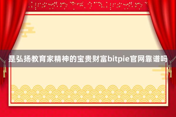 是弘扬教育家精神的宝贵财富bitpie官网靠谱吗