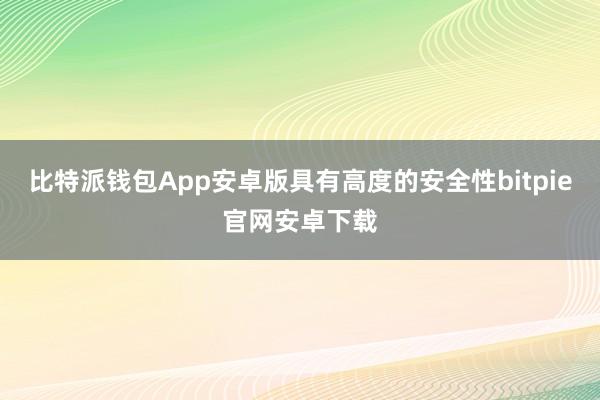 比特派钱包App安卓版具有高度的安全性bitpie官网安卓下载