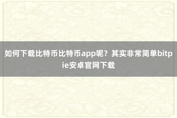 如何下载比特币比特币app呢？其实非常简单bitpie安卓官网下载