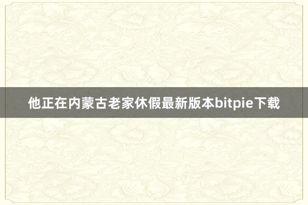 他正在内蒙古老家休假最新版本bitpie下载