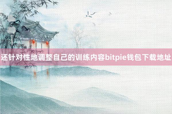 还针对性地调整自己的训练内容bitpie钱包下载地址