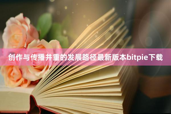 创作与传播并重的发展路径最新版本bitpie下载