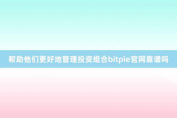 帮助他们更好地管理投资组合bitpie官网靠谱吗