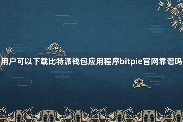 用户可以下载比特派钱包应用程序bitpie官网靠谱吗