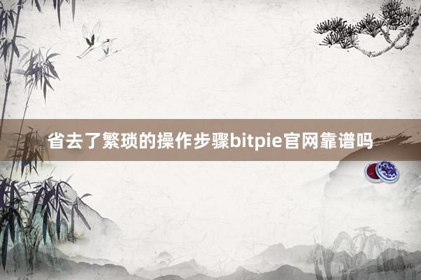 省去了繁琐的操作步骤bitpie官网靠谱吗