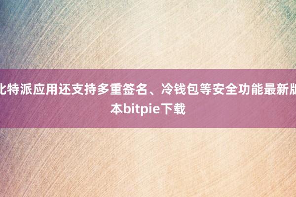 比特派应用还支持多重签名、冷钱包等安全功能最新版本bitpie下载