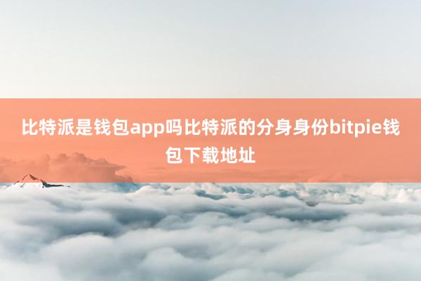 比特派是钱包app吗比特派的分身身份bitpie钱包下载地址