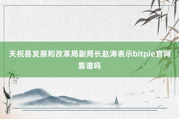 天祝县发展和改革局副局长赵涛表示bitpie官网靠谱吗