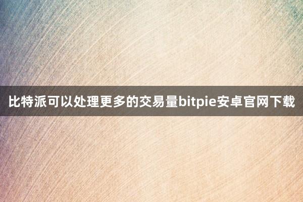 比特派可以处理更多的交易量bitpie安卓官网下载