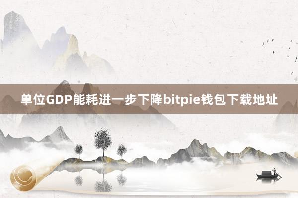 单位GDP能耗进一步下降bitpie钱包下载地址