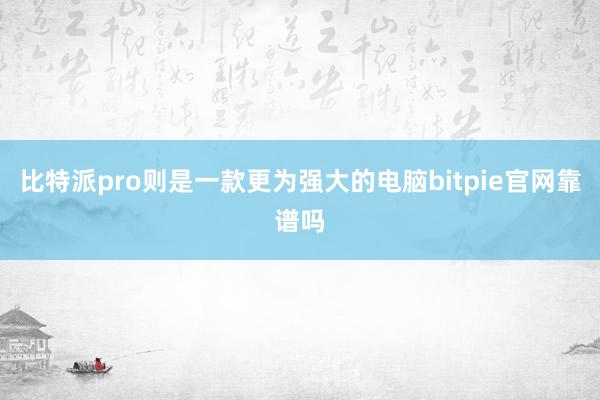 比特派pro则是一款更为强大的电脑bitpie官网靠谱吗