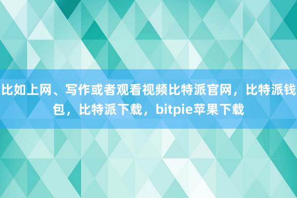 比如上网、写作或者观看视频比特派官网，比特派钱包，比特派下载，bitpie苹果下载