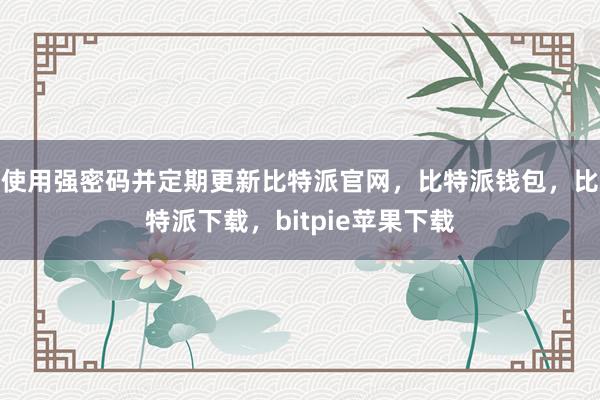 使用强密码并定期更新比特派官网，比特派钱包，比特派下载，bitpie苹果下载